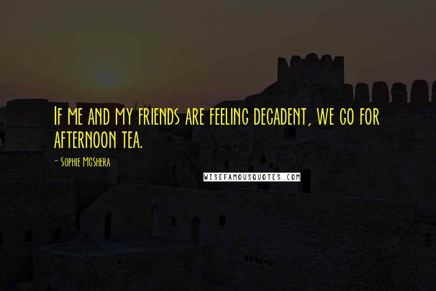 Sophie McShera Quotes: If me and my friends are feeling decadent, we go for afternoon tea.