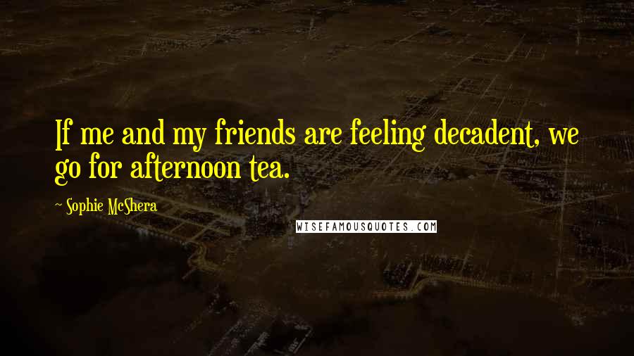 Sophie McShera Quotes: If me and my friends are feeling decadent, we go for afternoon tea.