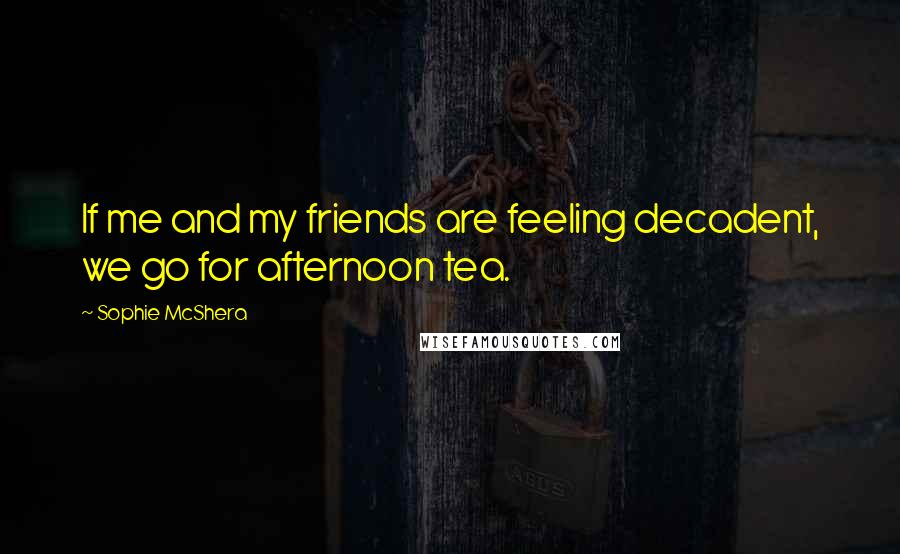 Sophie McShera Quotes: If me and my friends are feeling decadent, we go for afternoon tea.