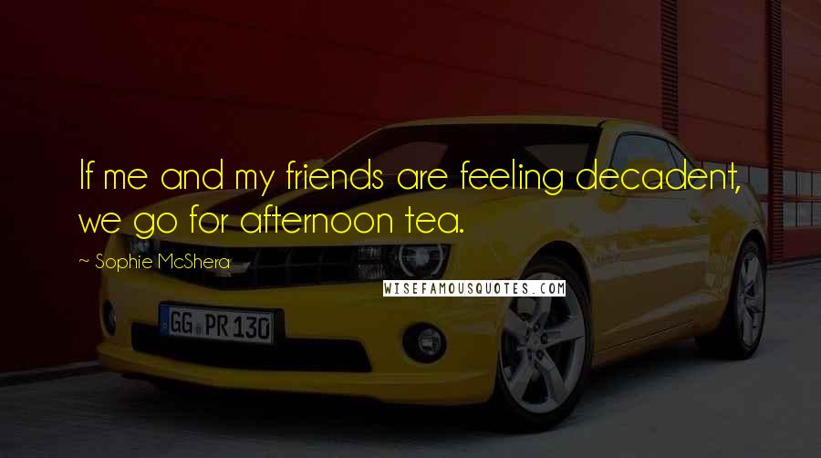 Sophie McShera Quotes: If me and my friends are feeling decadent, we go for afternoon tea.