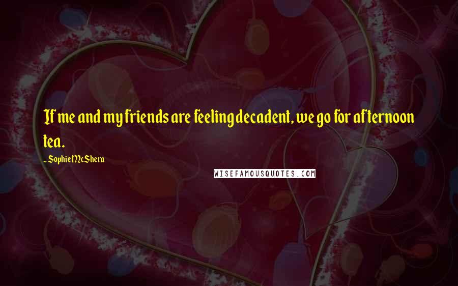 Sophie McShera Quotes: If me and my friends are feeling decadent, we go for afternoon tea.