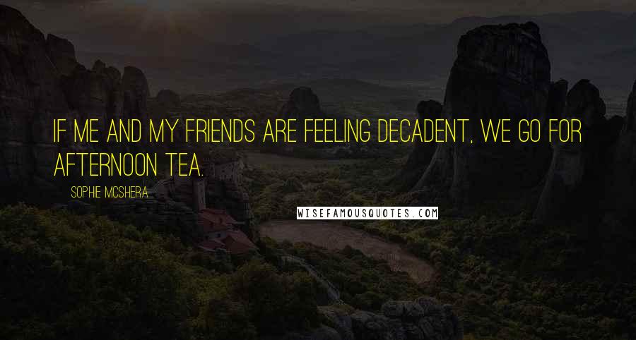 Sophie McShera Quotes: If me and my friends are feeling decadent, we go for afternoon tea.