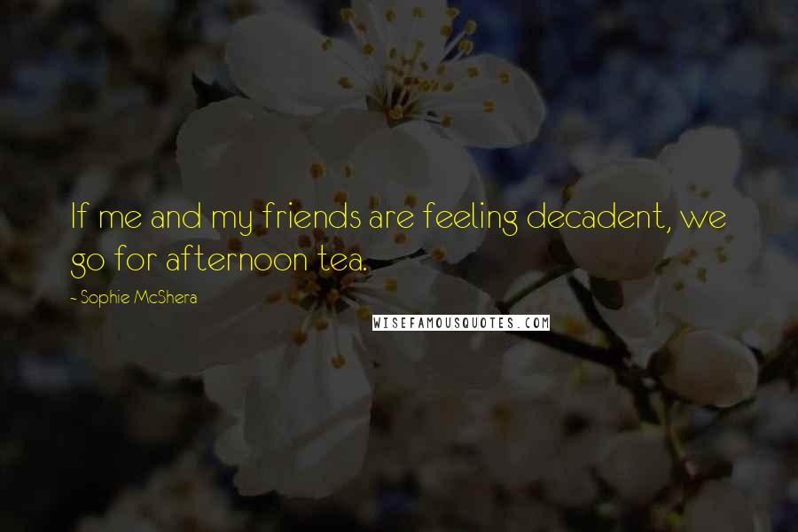 Sophie McShera Quotes: If me and my friends are feeling decadent, we go for afternoon tea.