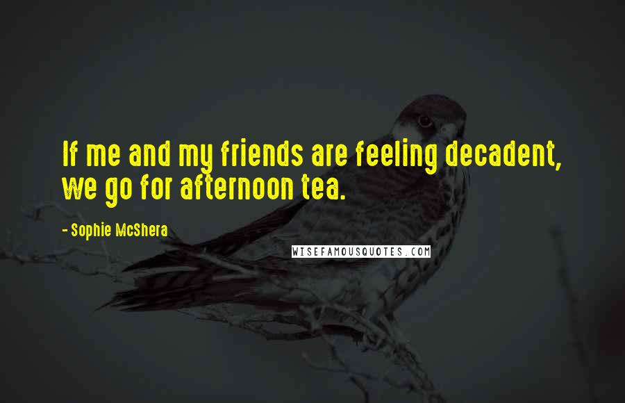 Sophie McShera Quotes: If me and my friends are feeling decadent, we go for afternoon tea.