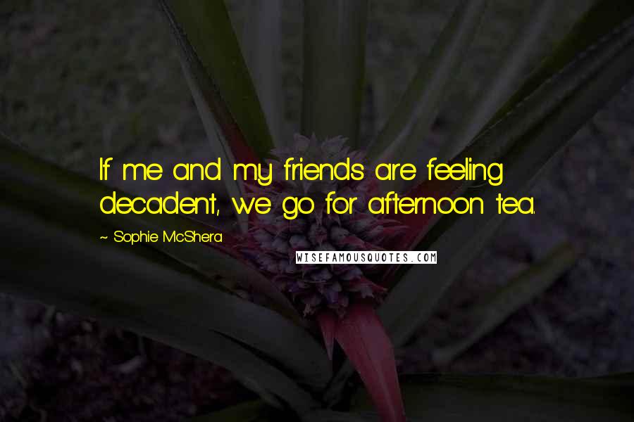 Sophie McShera Quotes: If me and my friends are feeling decadent, we go for afternoon tea.