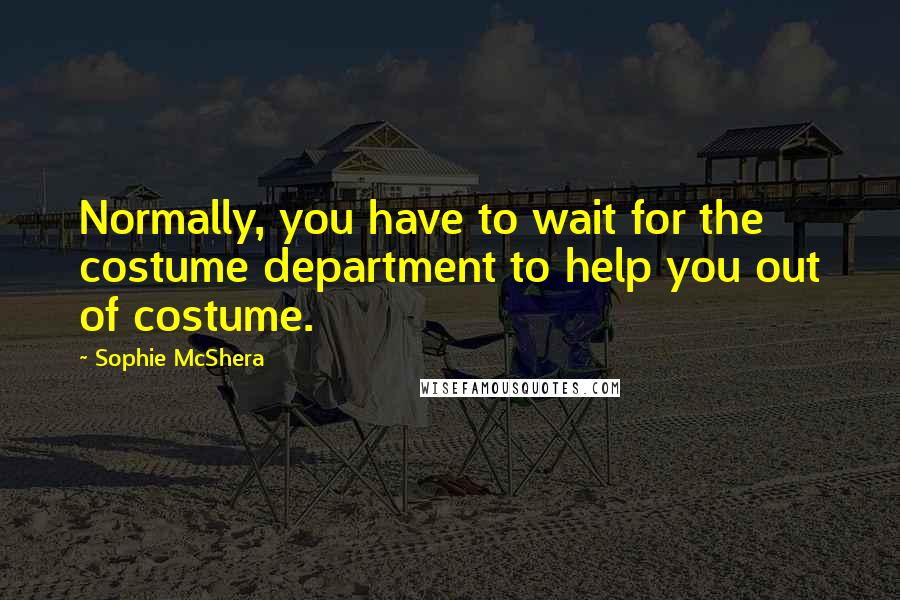 Sophie McShera Quotes: Normally, you have to wait for the costume department to help you out of costume.