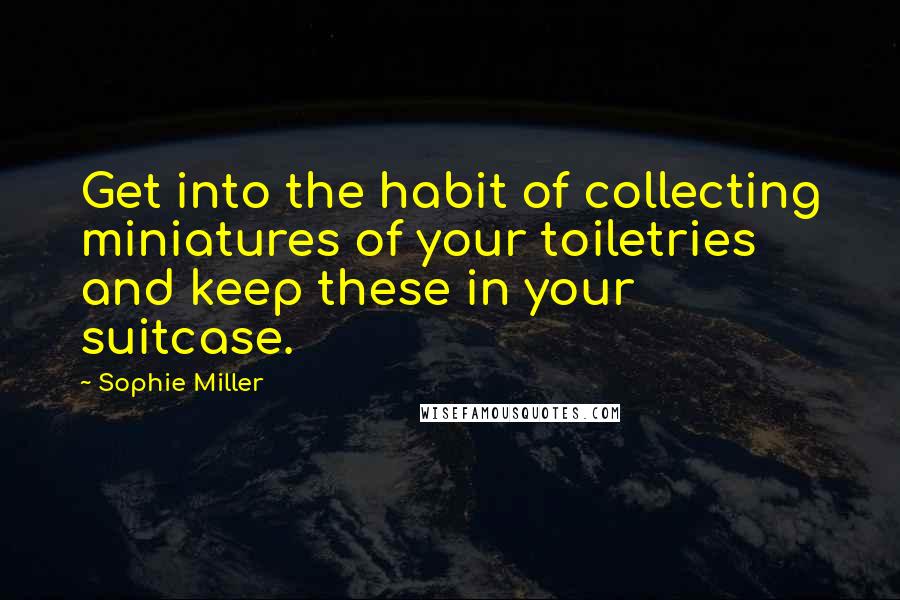 Sophie Miller Quotes: Get into the habit of collecting miniatures of your toiletries and keep these in your suitcase.