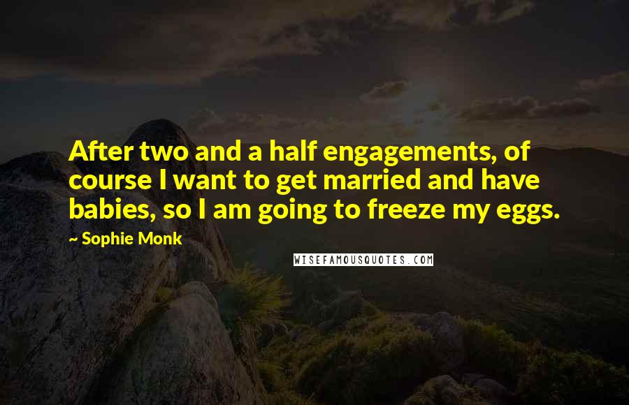 Sophie Monk Quotes: After two and a half engagements, of course I want to get married and have babies, so I am going to freeze my eggs.
