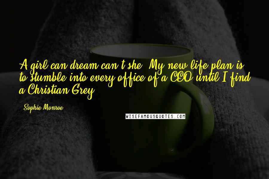 Sophie Monroe Quotes: A girl can dream can't she? My new life plan is to stumble into every office of a CEO until I find a Christian Grey.