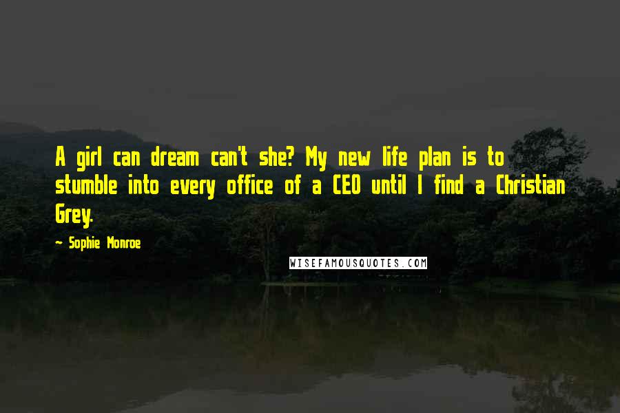 Sophie Monroe Quotes: A girl can dream can't she? My new life plan is to stumble into every office of a CEO until I find a Christian Grey.