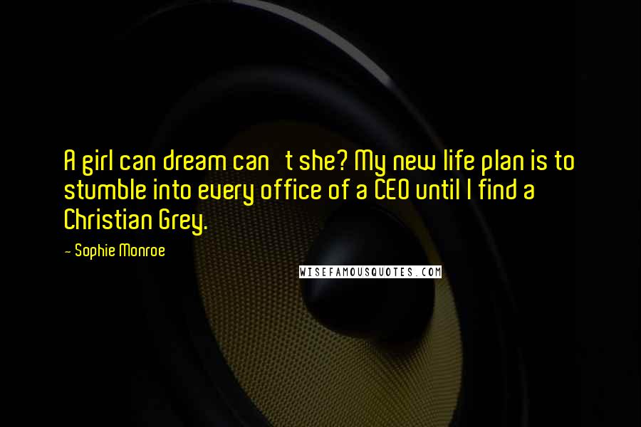 Sophie Monroe Quotes: A girl can dream can't she? My new life plan is to stumble into every office of a CEO until I find a Christian Grey.