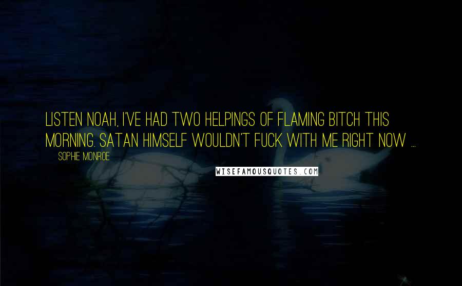 Sophie Monroe Quotes: Listen Noah, I've had two helpings of flaming bitch this morning. Satan himself wouldn't fuck with me right now ...