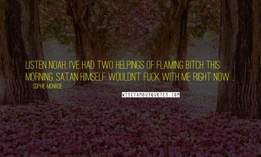 Sophie Monroe Quotes: Listen Noah, I've had two helpings of flaming bitch this morning. Satan himself wouldn't fuck with me right now ...