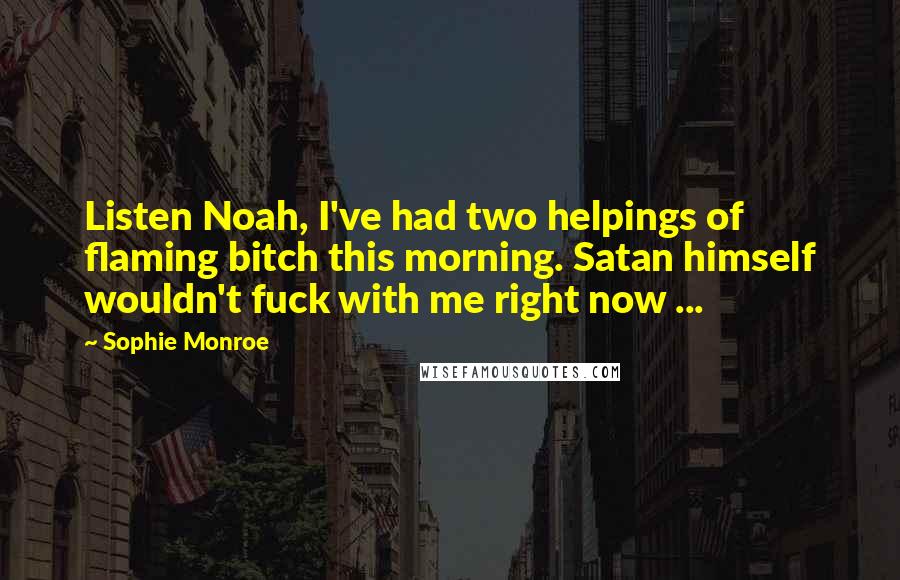 Sophie Monroe Quotes: Listen Noah, I've had two helpings of flaming bitch this morning. Satan himself wouldn't fuck with me right now ...