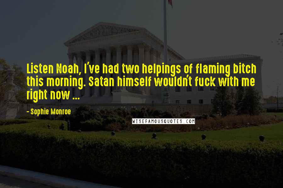 Sophie Monroe Quotes: Listen Noah, I've had two helpings of flaming bitch this morning. Satan himself wouldn't fuck with me right now ...