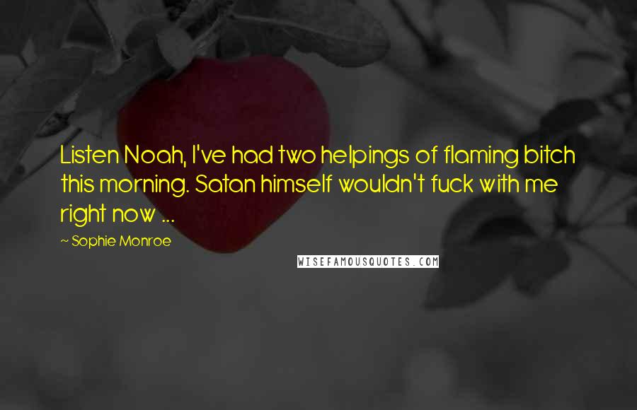 Sophie Monroe Quotes: Listen Noah, I've had two helpings of flaming bitch this morning. Satan himself wouldn't fuck with me right now ...