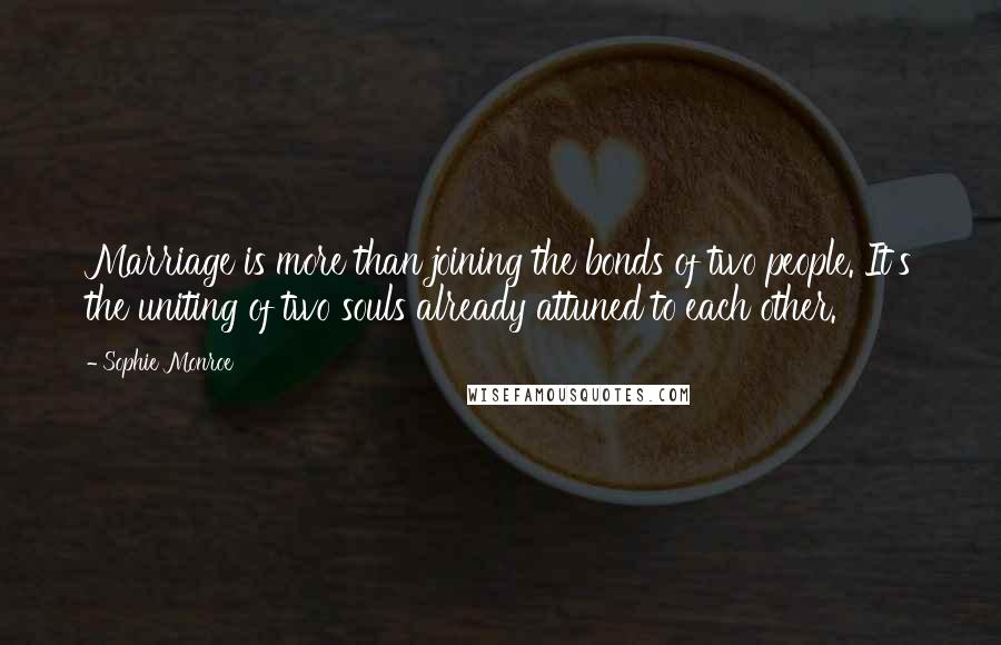 Sophie Monroe Quotes: Marriage is more than joining the bonds of two people. It's the uniting of two souls already attuned to each other.