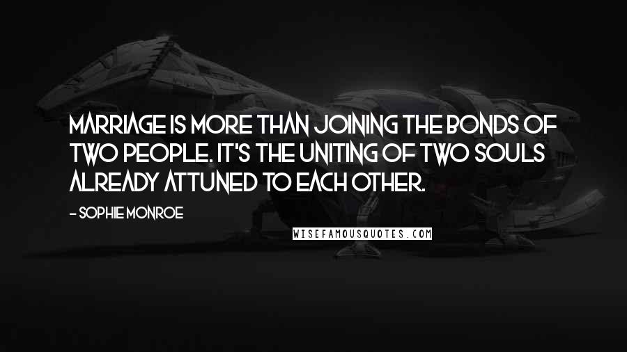 Sophie Monroe Quotes: Marriage is more than joining the bonds of two people. It's the uniting of two souls already attuned to each other.