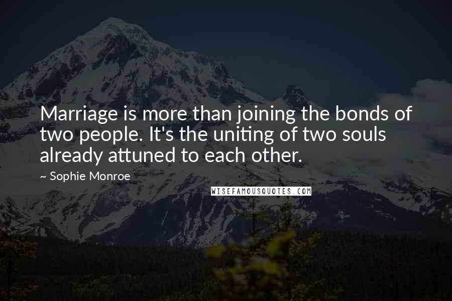 Sophie Monroe Quotes: Marriage is more than joining the bonds of two people. It's the uniting of two souls already attuned to each other.
