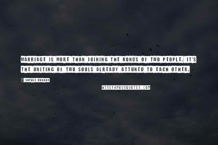 Sophie Monroe Quotes: Marriage is more than joining the bonds of two people. It's the uniting of two souls already attuned to each other.