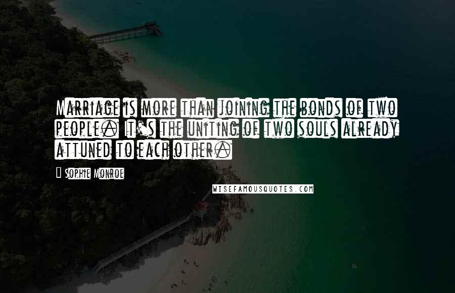 Sophie Monroe Quotes: Marriage is more than joining the bonds of two people. It's the uniting of two souls already attuned to each other.