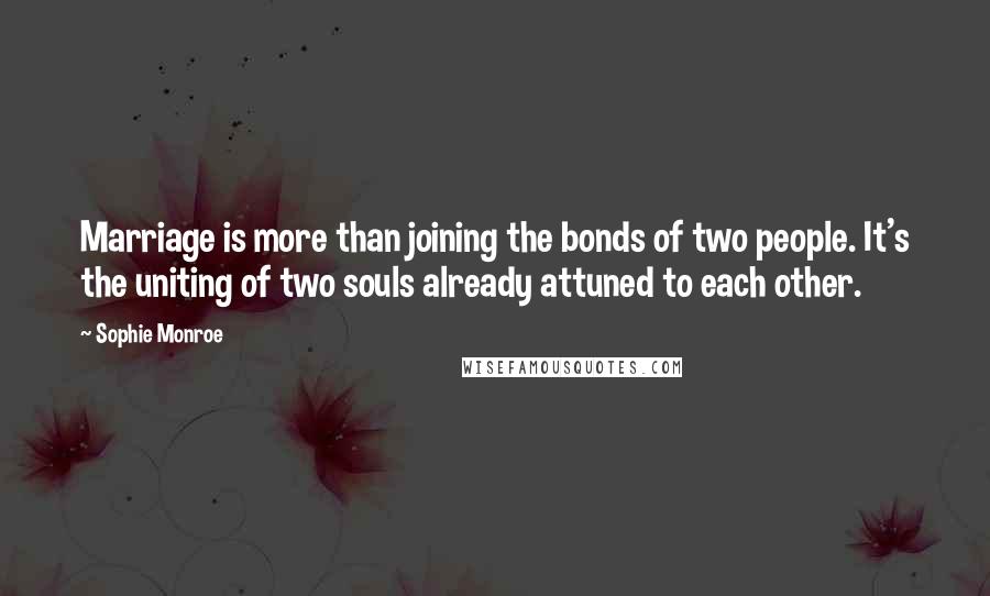 Sophie Monroe Quotes: Marriage is more than joining the bonds of two people. It's the uniting of two souls already attuned to each other.