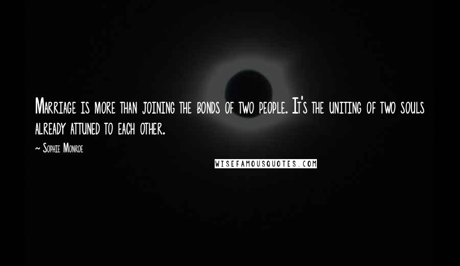 Sophie Monroe Quotes: Marriage is more than joining the bonds of two people. It's the uniting of two souls already attuned to each other.