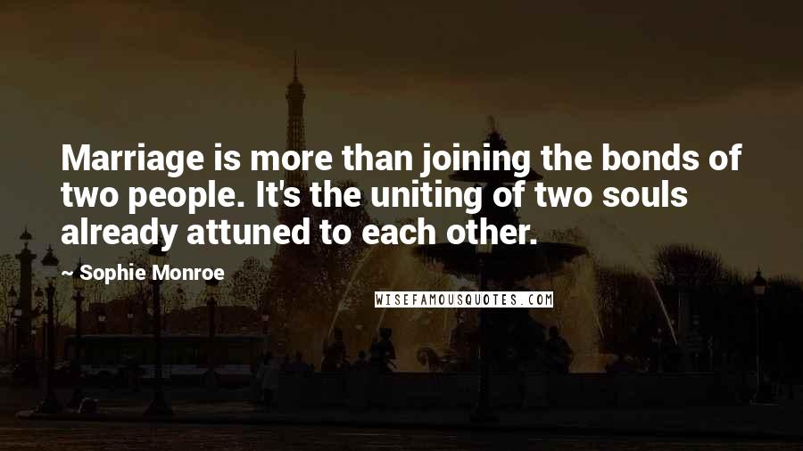 Sophie Monroe Quotes: Marriage is more than joining the bonds of two people. It's the uniting of two souls already attuned to each other.