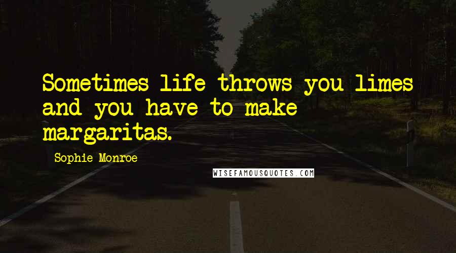 Sophie Monroe Quotes: Sometimes life throws you limes and you have to make margaritas.