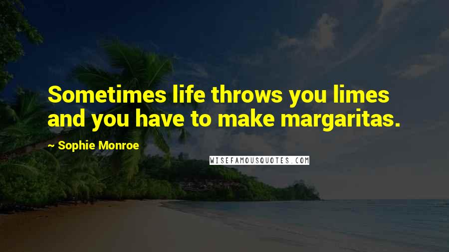 Sophie Monroe Quotes: Sometimes life throws you limes and you have to make margaritas.