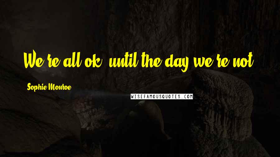 Sophie Monroe Quotes: We're all ok, until the day we're not.