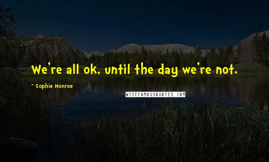Sophie Monroe Quotes: We're all ok, until the day we're not.