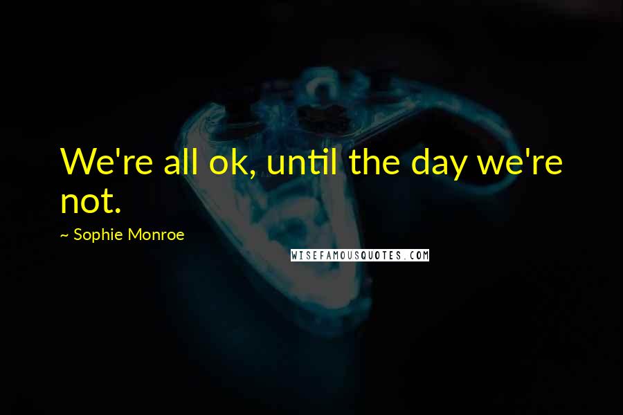 Sophie Monroe Quotes: We're all ok, until the day we're not.