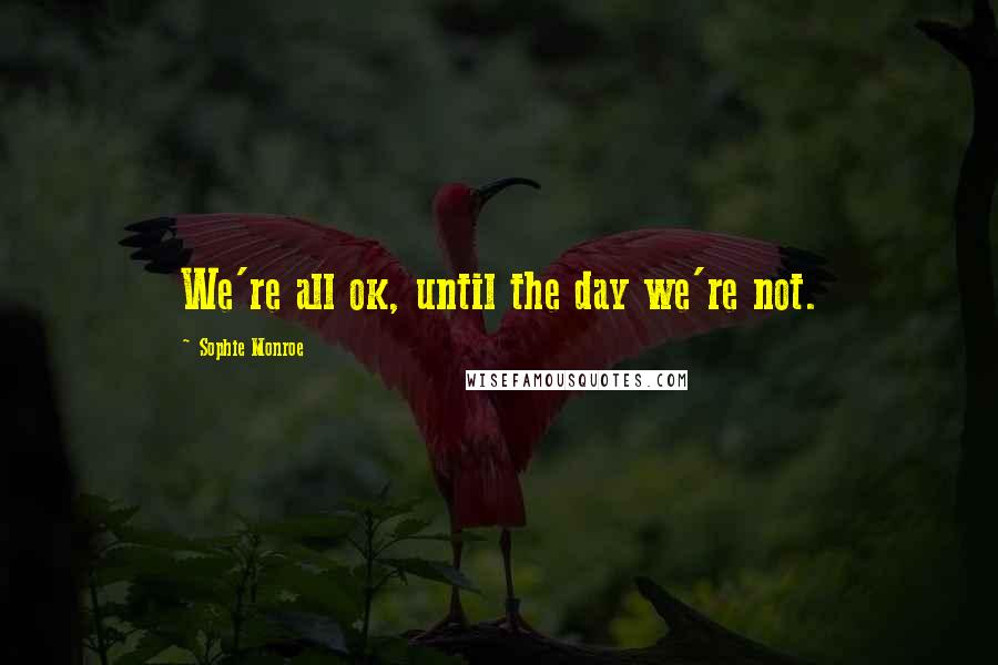 Sophie Monroe Quotes: We're all ok, until the day we're not.