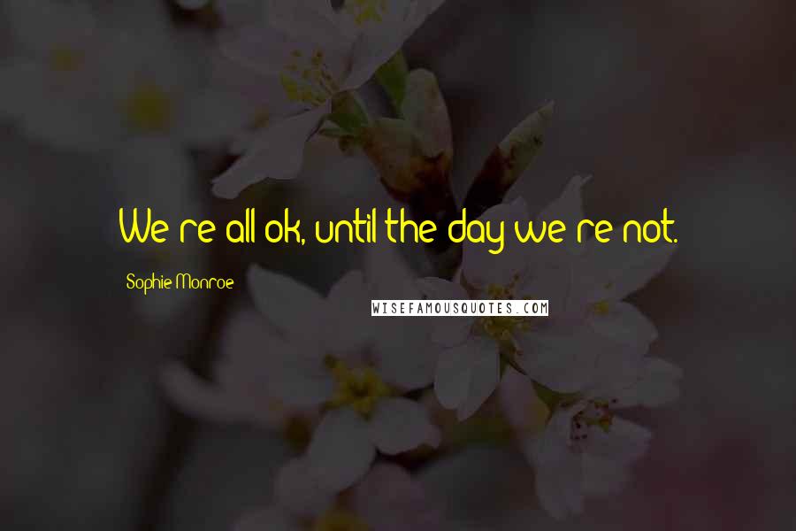 Sophie Monroe Quotes: We're all ok, until the day we're not.
