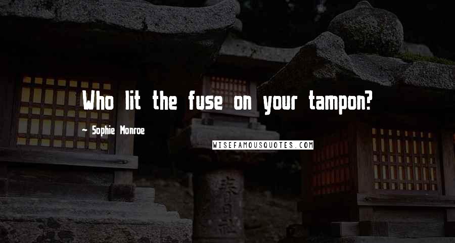 Sophie Monroe Quotes: Who lit the fuse on your tampon?