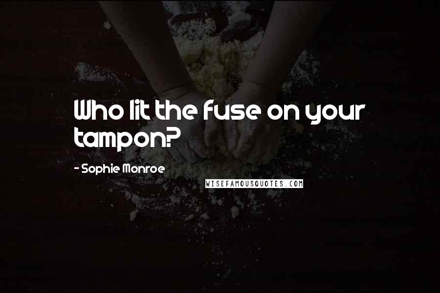 Sophie Monroe Quotes: Who lit the fuse on your tampon?