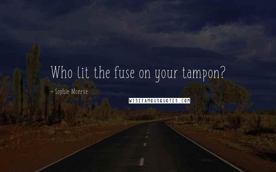 Sophie Monroe Quotes: Who lit the fuse on your tampon?