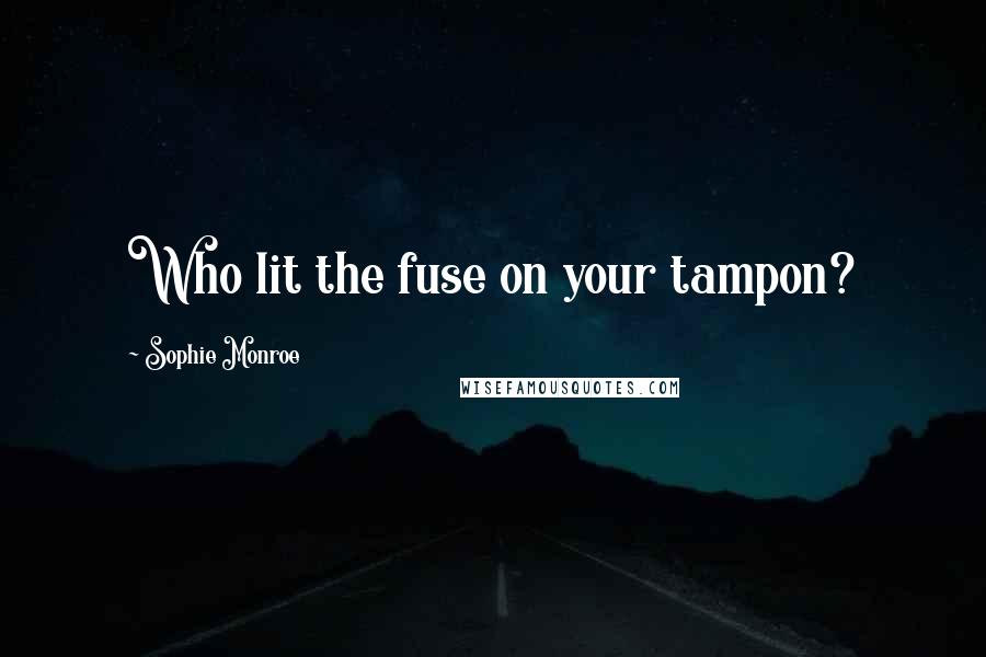 Sophie Monroe Quotes: Who lit the fuse on your tampon?