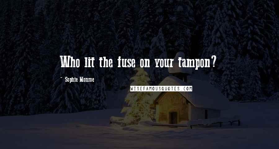 Sophie Monroe Quotes: Who lit the fuse on your tampon?