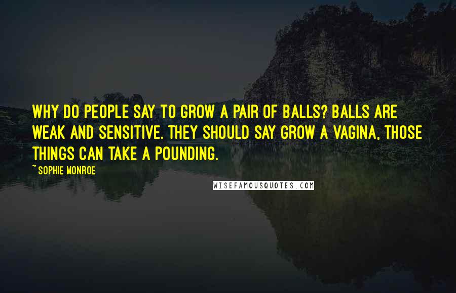 Sophie Monroe Quotes: Why do people say to grow a pair of balls? Balls are weak and sensitive. They should say grow a vagina, those things can take a pounding.