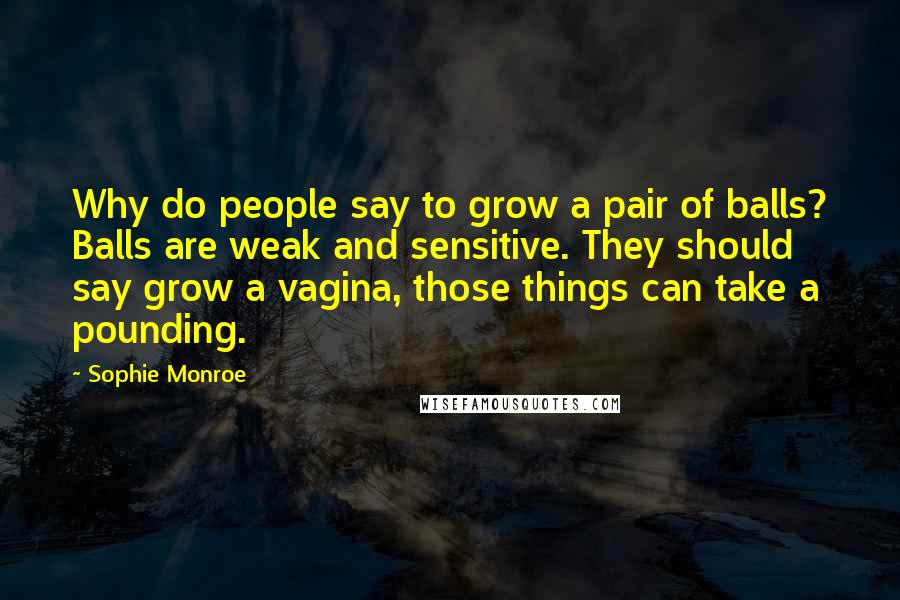 Sophie Monroe Quotes: Why do people say to grow a pair of balls? Balls are weak and sensitive. They should say grow a vagina, those things can take a pounding.