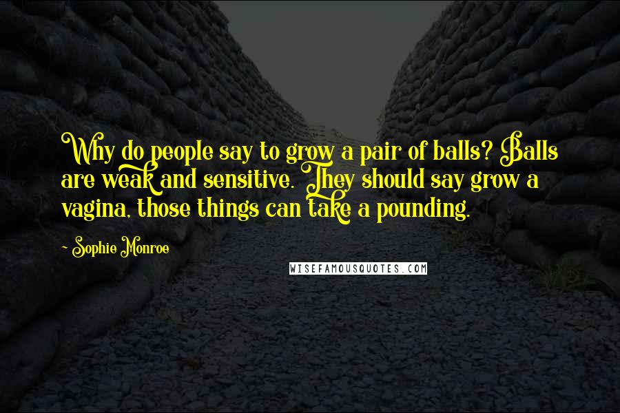 Sophie Monroe Quotes: Why do people say to grow a pair of balls? Balls are weak and sensitive. They should say grow a vagina, those things can take a pounding.