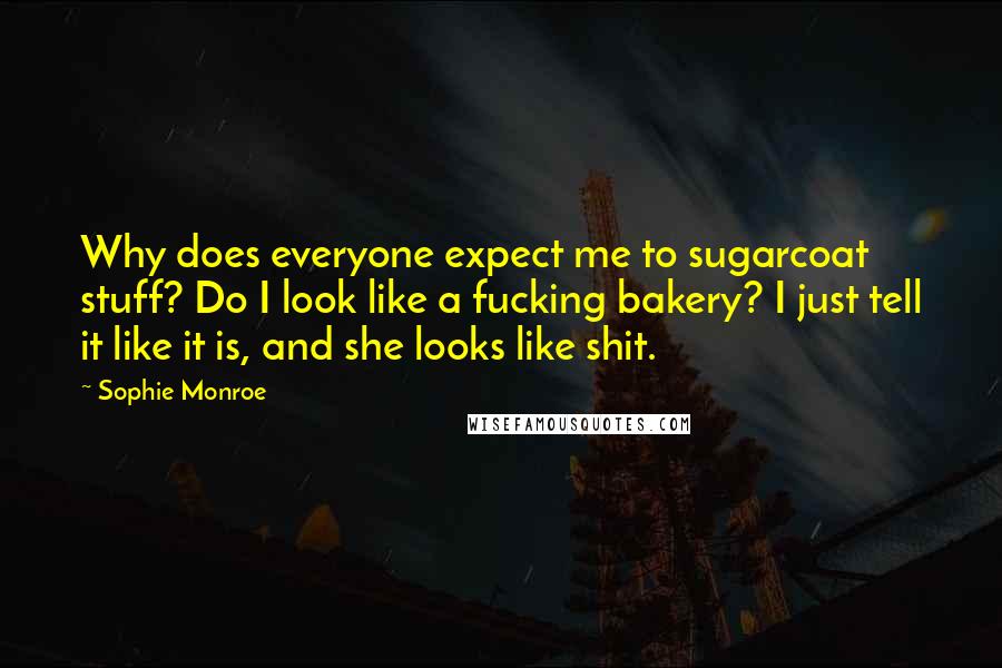 Sophie Monroe Quotes: Why does everyone expect me to sugarcoat stuff? Do I look like a fucking bakery? I just tell it like it is, and she looks like shit.