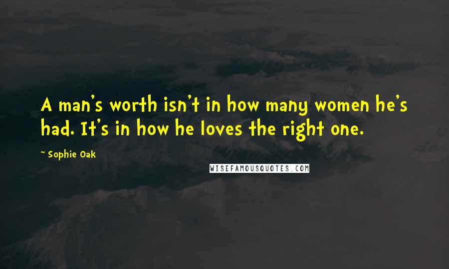 Sophie Oak Quotes: A man's worth isn't in how many women he's had. It's in how he loves the right one.