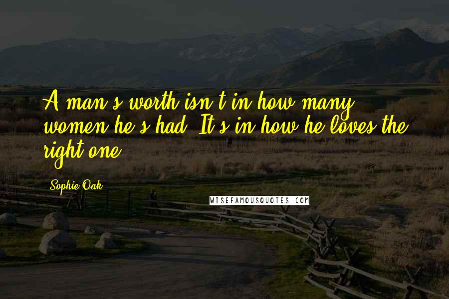 Sophie Oak Quotes: A man's worth isn't in how many women he's had. It's in how he loves the right one.