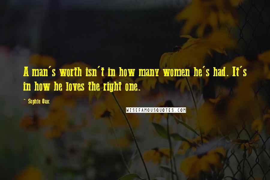 Sophie Oak Quotes: A man's worth isn't in how many women he's had. It's in how he loves the right one.