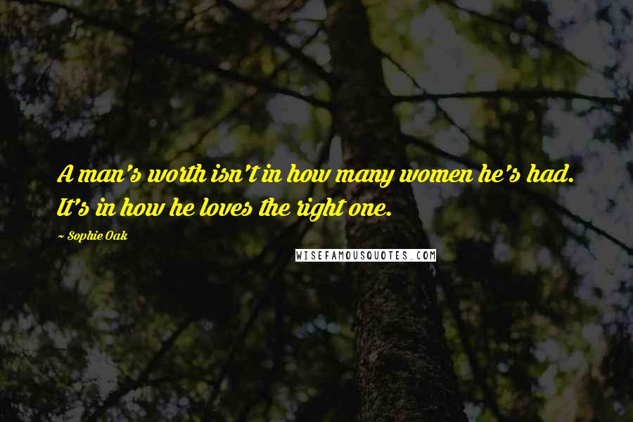 Sophie Oak Quotes: A man's worth isn't in how many women he's had. It's in how he loves the right one.