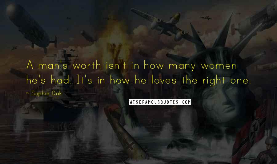 Sophie Oak Quotes: A man's worth isn't in how many women he's had. It's in how he loves the right one.