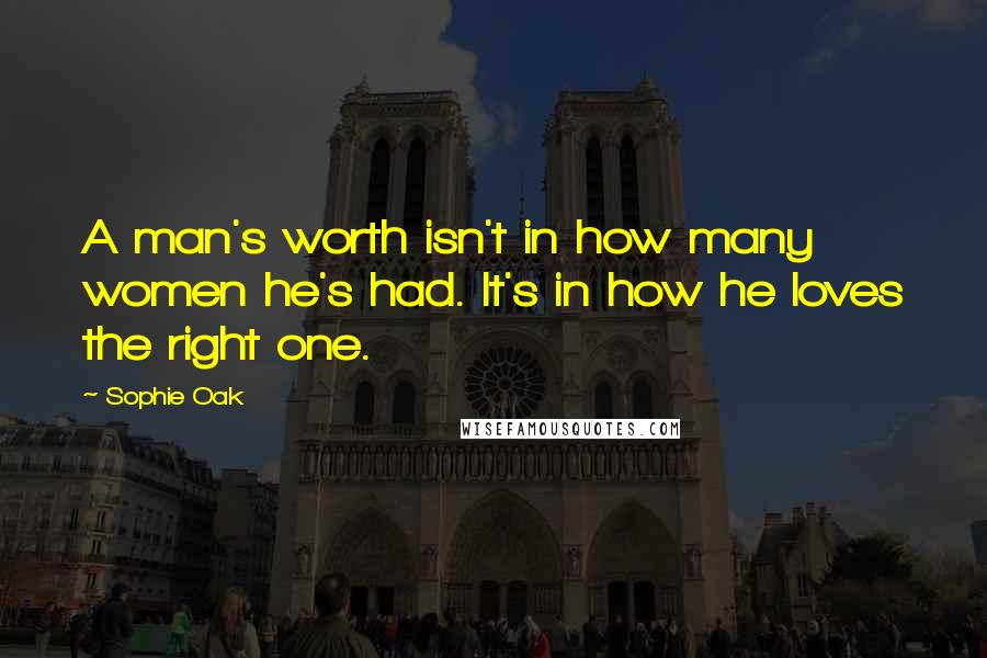 Sophie Oak Quotes: A man's worth isn't in how many women he's had. It's in how he loves the right one.